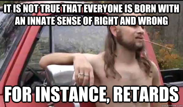 it is not true that everyone is born with an innate sense of right and wrong For instance, retards  Almost Politically Correct Redneck