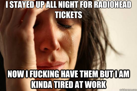 I stayed up all night for Radiohead tickets now I fucking have them but i am kinda tired at work  First World Problems
