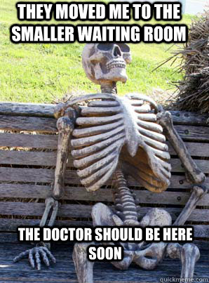 They moved me to the smaller waiting room The doctor should be here soon  its about time skeleton