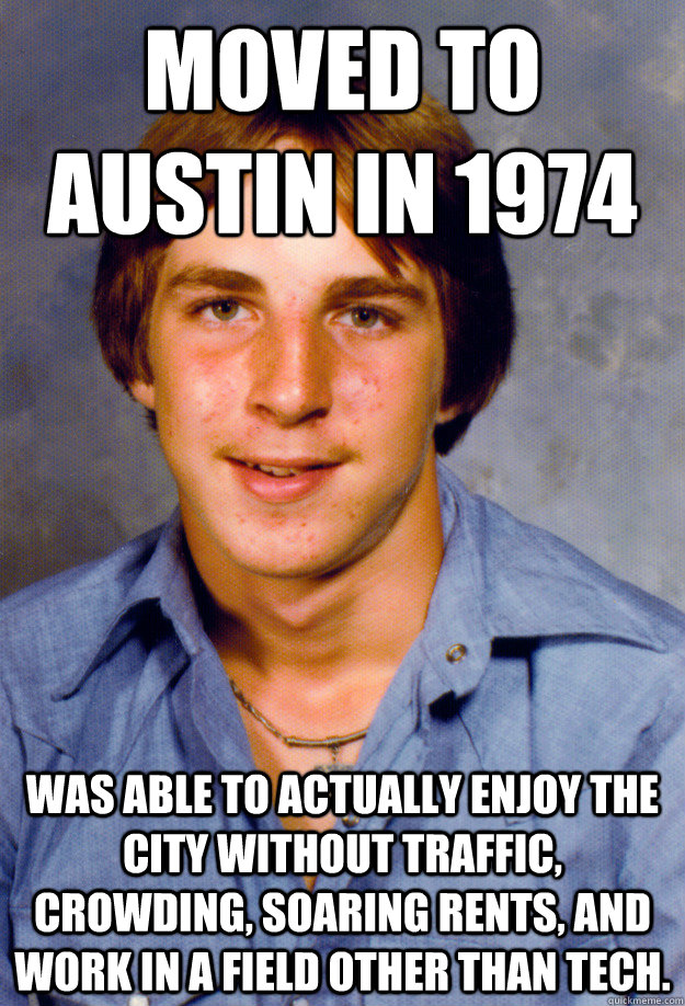 Moved to Austin in 1974 Was able to actually enjoy the city without traffic, crowding, soaring rents, and work in a field other than tech.  Old Economy Steven