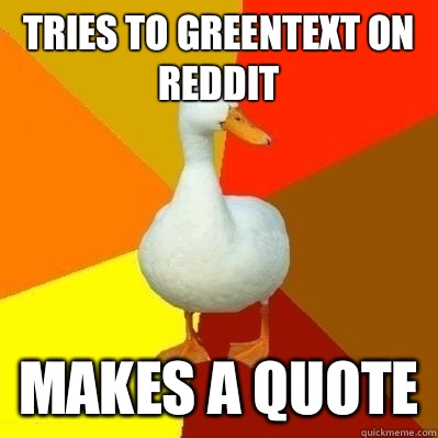Tries to greentext on reddit Makes a quote  Technologically Impaired Duck