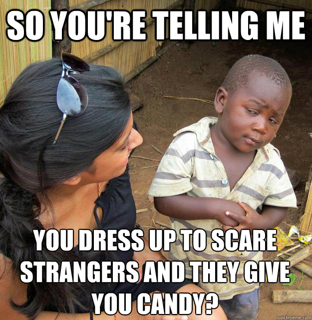 So you're telling me you dress up to scare strangers and they give you candy?  Sceptical 3rd world child