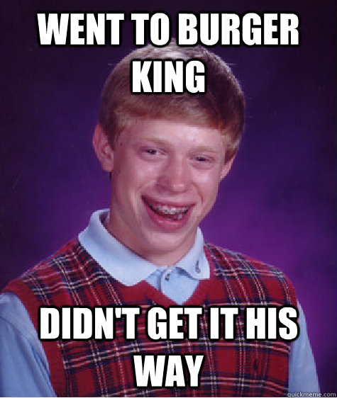 went to burger king didn't get it his way  Bad Luck Brian