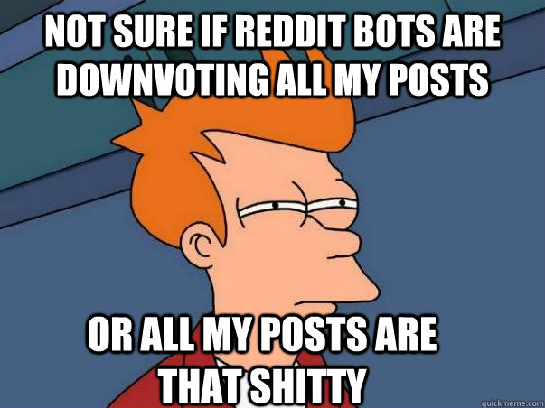 Not sure if reddit bots are downvoting all my posts or all my posts are that shitty  Not sure Fry