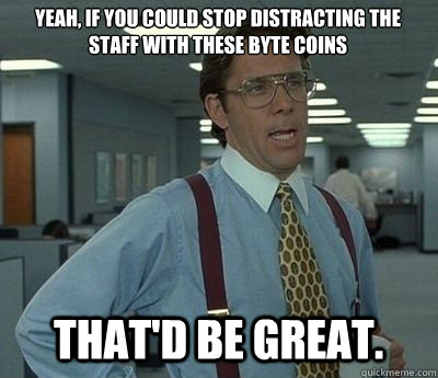 Yeah, if you could stop distracting the staff with these byte coins That'd be great. - Yeah, if you could stop distracting the staff with these byte coins That'd be great.  Bill lumberg