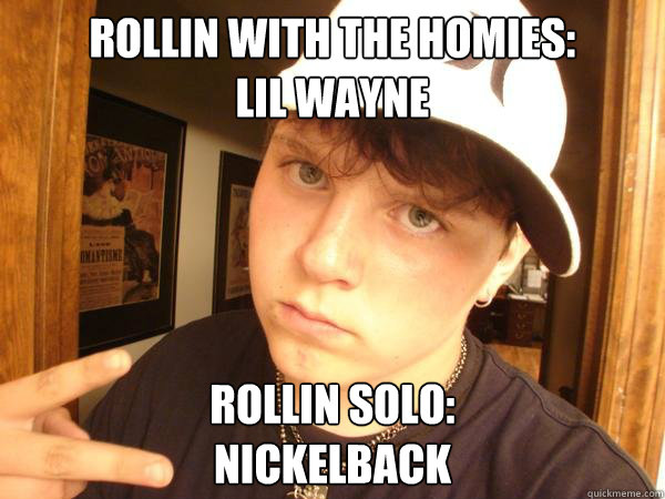 rollin with the homies:
LIL WAYNE rollin solo:
NICKELBACK  Suburban Gangster