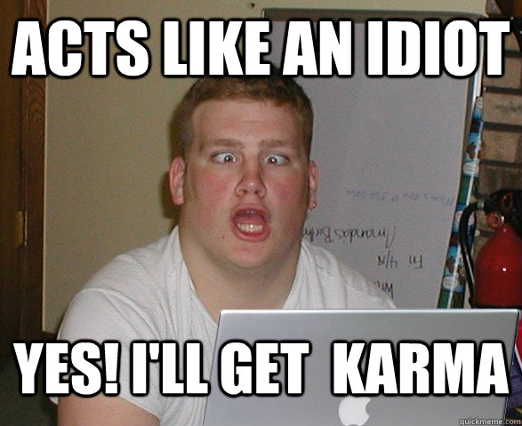 Acts like an idiot yes! i'll get  Karma - Acts like an idiot yes! i'll get  Karma  Dumbass OP