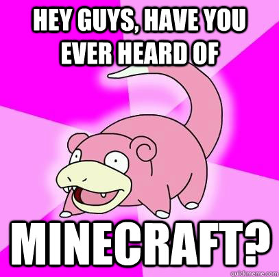 hey guys, have you ever heard of  Minecraft?  Slowpoke
