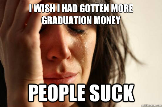I wish I had gotten more graduation money People suck  First World Problems
