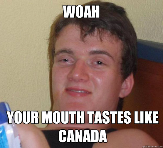 woah Your mouth tastes like canada  