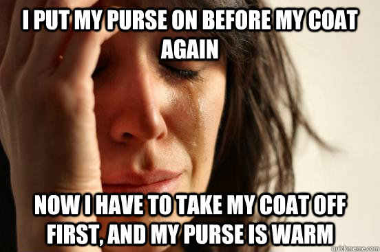 I put my purse on before my coat again Now I have to take my coat off first, and my purse is warm  First World Problems