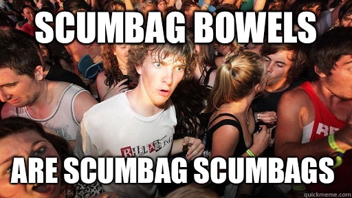 Scumbag bowels are scumbag scumbags  Sudden Clarity Clarence