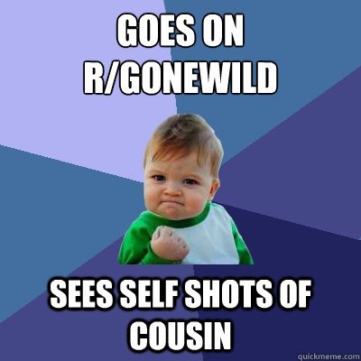 Goes on 
r/gonewild sees self shots of cousin - Goes on 
r/gonewild sees self shots of cousin  Success Kid