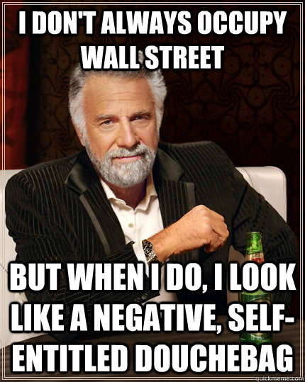 I don't always occupy wall street but when I do, I look like a negative, self-entitled douchebag  The Most Interesting Man In The World