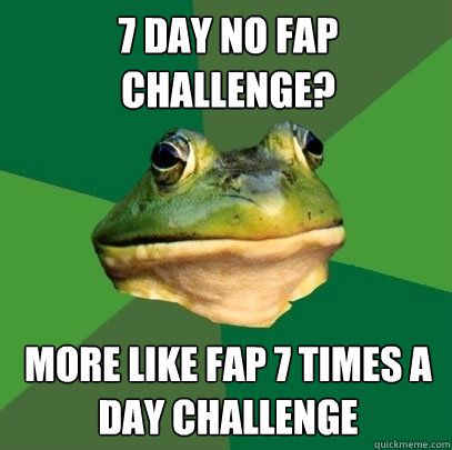 7 day no fap challenge? More like fap 7 times a day challenge  Foul Bachelor Frog
