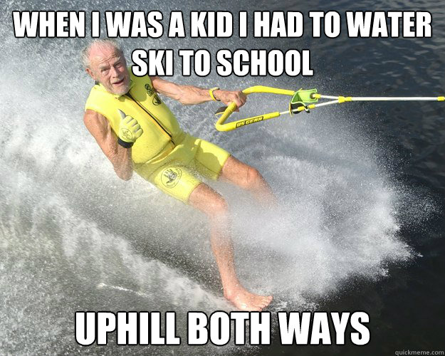 When I was a kid I had to water ski to school Uphill both ways - When I was a kid I had to water ski to school Uphill both ways  Extreme Senior Citizen