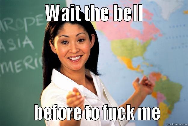            WAIT THE BELL                   BEFORE TO FUCK ME      Unhelpful High School Teacher