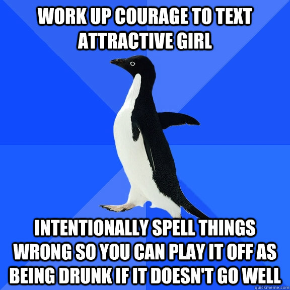 work up courage to text attractive girl intentionally spell things wrong so you can play it off as being drunk if it doesn't go well  Socially Awkward Penguin