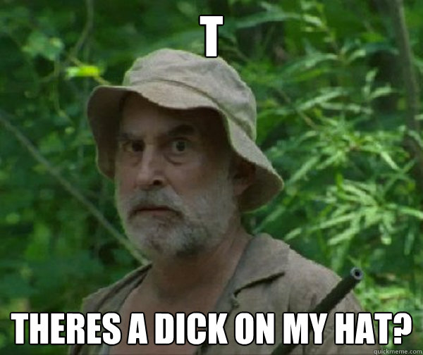 T theres a dick on my hat?  Dale - Walking Dead