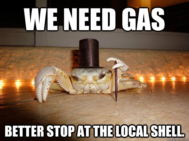 We need gas Better stop at the local shell.  Fancy Crab