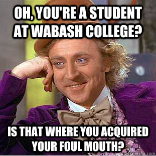 Oh, you're a student at Wabash College? Is that where you acquired your foul mouth?  Condescending Wonka