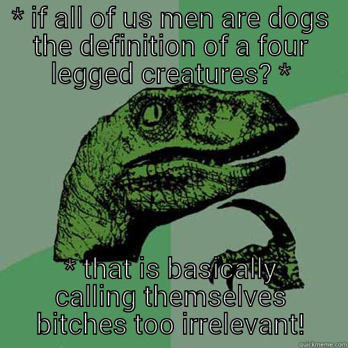 * IF ALL OF US MEN ARE DOGS THE DEFINITION OF A FOUR LEGGED CREATURES? * * THAT IS BASICALLY CALLING THEMSELVES BITCHES TOO IRRELEVANT! Philosoraptor