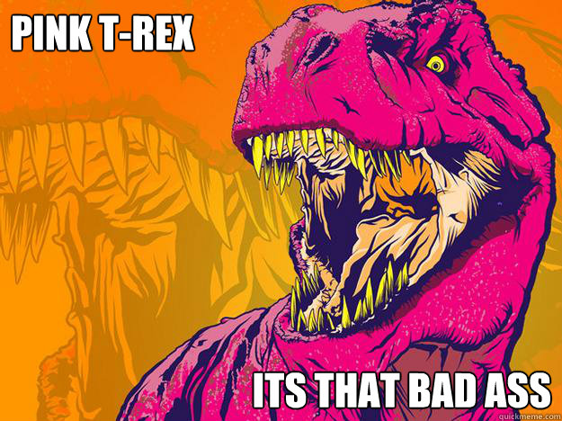 Pink T-rex its that bad ass  Pink t-rex