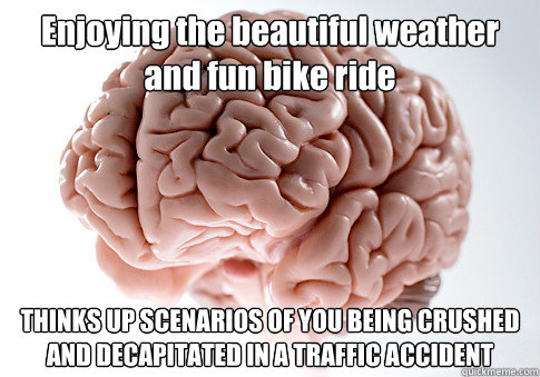 Enjoying the beautiful weather and fun bike ride THINKS UP SCENARIOS OF YOU BEING CRUSHED AND DECAPITATED IN A TRAFFIC ACCIDENT   Scumbag Brain