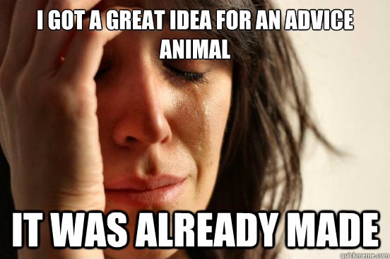 I got a great idea for an advice animal it was already made  First World Problems