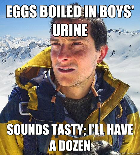 Eggs Boiled in boys' urine Sounds tasty; i'll have a dozen  Bear Grylls