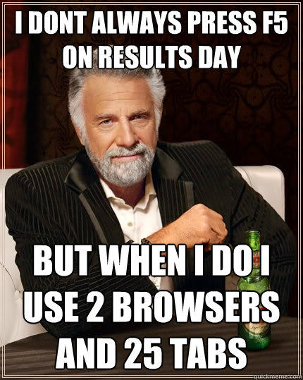 I dont always press f5 on results day but when I do I use 2 browsers and 25 tabs  The Most Interesting Man In The World