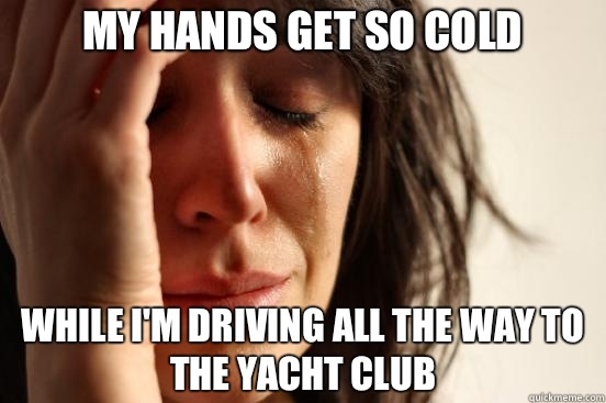 My hands get so cold While I'm driving all the way to the yacht club  First World Problems
