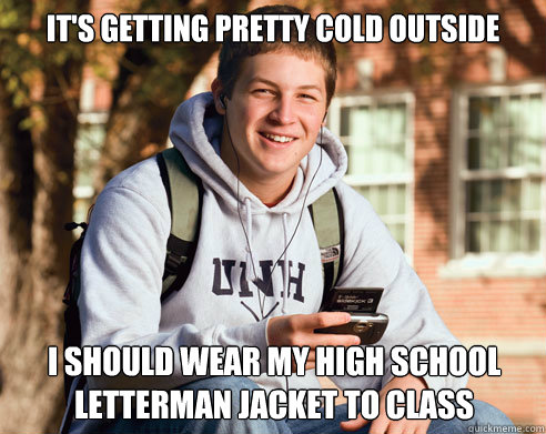 It's getting pretty cold outside  I should wear my High school Letterman jacket to class  College Freshman