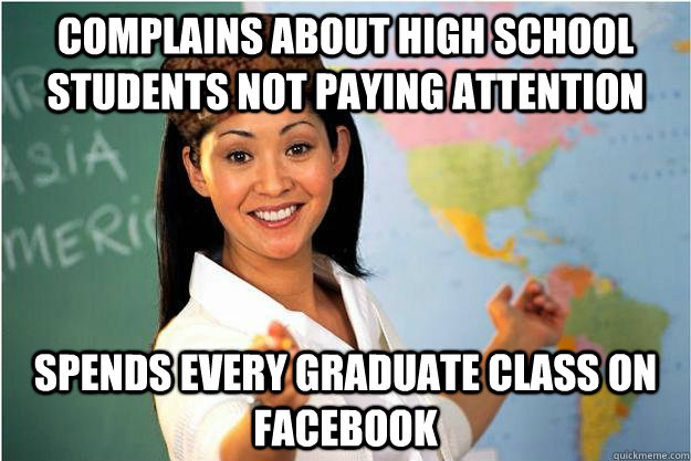 Complains about high school students not paying attention Spends every graduate class on facebook  Scumbag Teacher