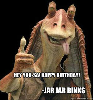 HEY YOU-SA! HAPPY BIRTHDAY! -Jar Jar Binks  - HEY YOU-SA! HAPPY BIRTHDAY! -Jar Jar Binks   Jar Jar Binks