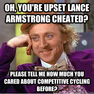 Oh, you're upset Lance Armstrong cheated? Please tell me how much you cared about competitive cycling before? - Oh, you're upset Lance Armstrong cheated? Please tell me how much you cared about competitive cycling before?  Condescending Wonka