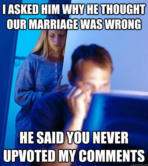 I asked him why he thought our marriage was wrong he said you never upvoted my comments  Internet Husband