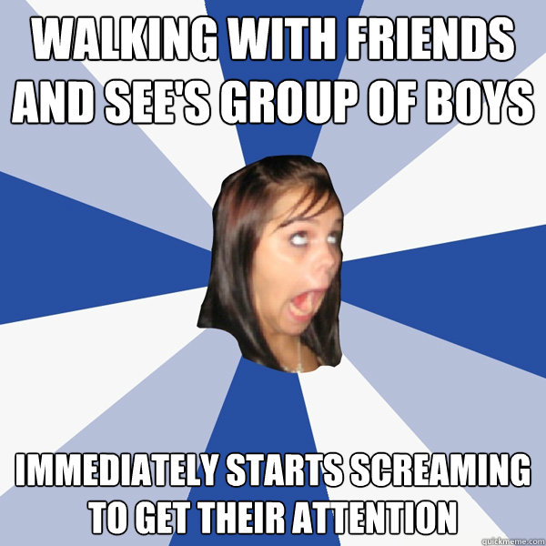 walking with friends and see's group of boys immediately starts screaming to get their attention  Annoying Facebook Girl