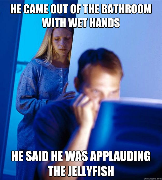 He came out of the bathroom with wet hands He said he was applauding the jellyfish  Redditors Wife