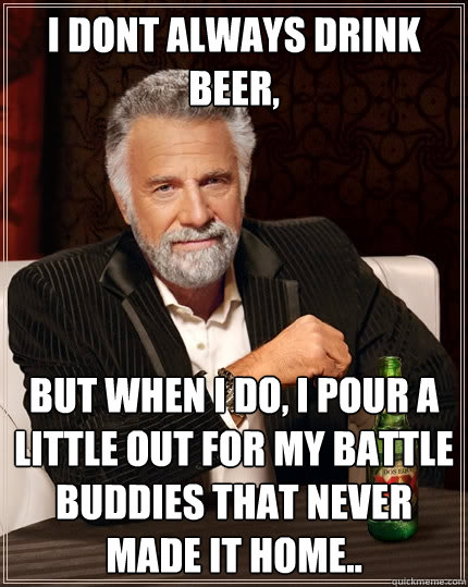 I dont always drink beer, but when I do, I pour a little out for my battle Buddies that never made it Home..  The Most Interesting Man In The World