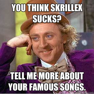 You think Skrillex sucks? Tell me more about your famous songs. - You think Skrillex sucks? Tell me more about your famous songs.  Condescending Wonka