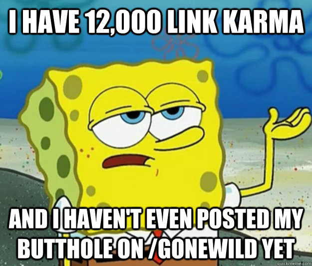 I have 12,000 link karma and I haven't even posted my butthole on /gonewild yet - I have 12,000 link karma and I haven't even posted my butthole on /gonewild yet  Tough Spongebob