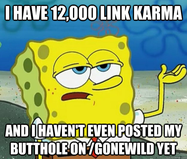 I have 12,000 link karma and I haven't even posted my butthole on /gonewild yet  Tough Spongebob