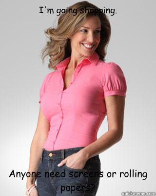 I'm going shopping.  Anyone need screens or rolling papers?  Oblivious Suburban Mom