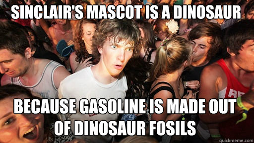 sinclair's mascot is a dinosaur
 because gasoline is made out of dinosaur fosils   Sudden Clarity Clarence