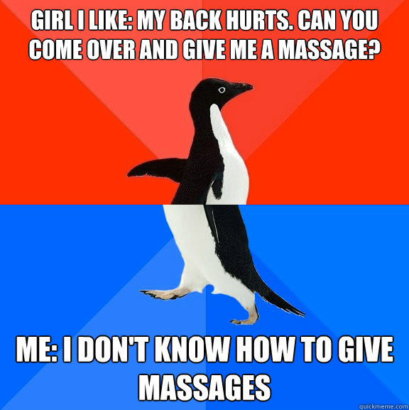 GIRL I LIKE: MY BACK HURTS. CAN YOU COME OVER AND GIVE ME A MASSAGE? ME: I DON'T KNOW HOW TO GIVE MASSAGES  Socially Awesome Awkward Penguin