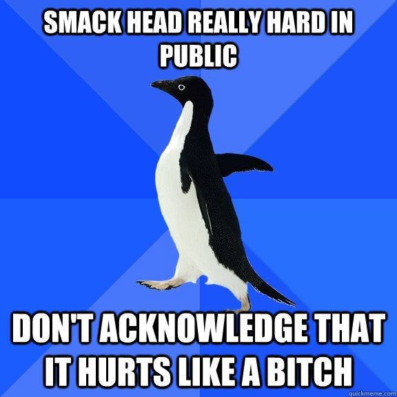 Smack head really hard in public Don't acknowledge that it hurts like a bitch  Socially Awkward Penguin