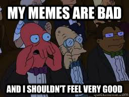 My memes are bad and I shouldn't feel very good  Zoidberg
