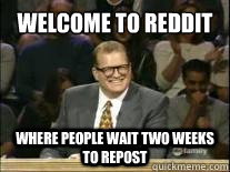 Welcome to Reddit Where people wait two weeks to repost  