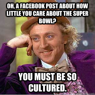 Oh, a Facebook post about how little you care about the Super Bowl? You must be so cultured.  Creepy Wonka